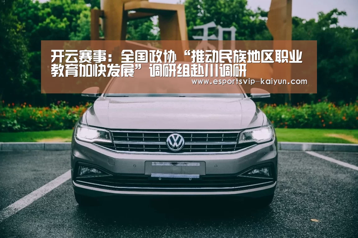 开云赛事:全国政协“推动民族地区职业教育加快发展”调研组赴川调研(图3) 开云足球