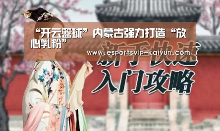 “开云篮球”内蒙古强力打造“放心乳粉”(图3) 开云篮球